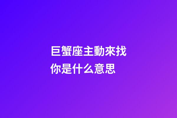 巨蟹座主動來找你是什么意思-第1張-星座運勢-玄機派