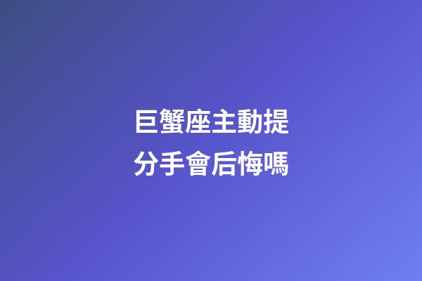 巨蟹座主動提分手會后悔嗎-第1張-星座運勢-玄機派