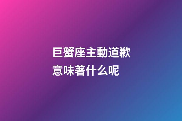 巨蟹座主動道歉意味著什么呢-第1張-星座運勢-玄機派