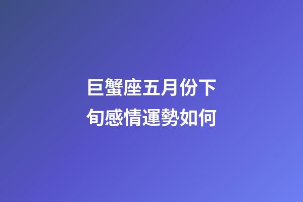 巨蟹座五月份下旬感情運勢如何-第1張-星座運勢-玄機派