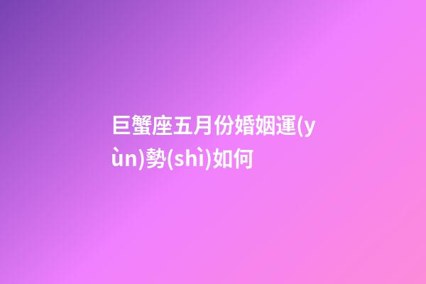 巨蟹座五月份婚姻運(yùn)勢(shì)如何-第1張-星座運(yùn)勢(shì)-玄機(jī)派