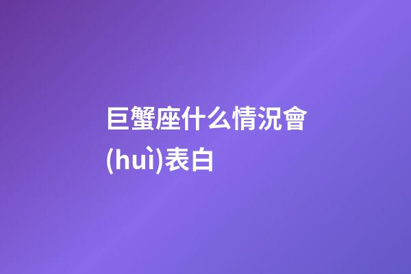 巨蟹座什么情況會(huì)表白-第1張-星座運(yùn)勢(shì)-玄機(jī)派