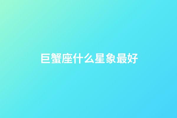 巨蟹座什么星象最好-第1張-星座運勢-玄機派