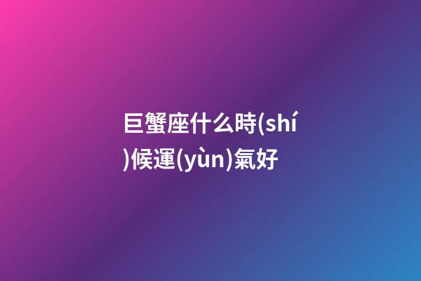 巨蟹座什么時(shí)候運(yùn)氣好