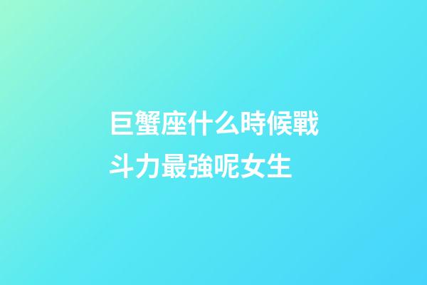 巨蟹座什么時候戰斗力最強呢女生