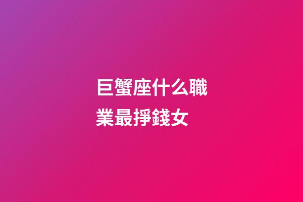 巨蟹座什么職業最掙錢女-第1張-星座運勢-玄機派