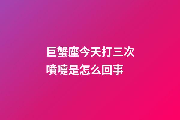 巨蟹座今天打三次噴嚏是怎么回事-第1張-星座運勢-玄機派