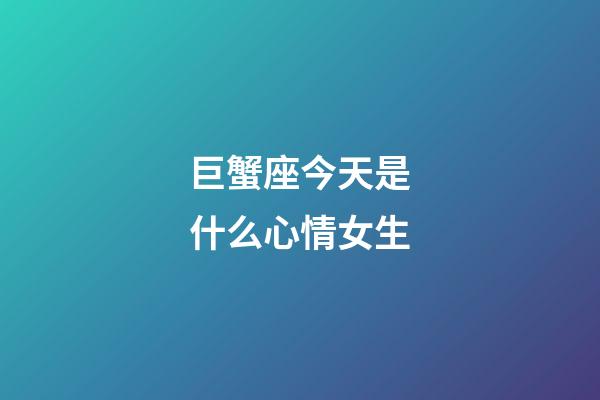 巨蟹座今天是什么心情女生-第1張-星座運勢-玄機派