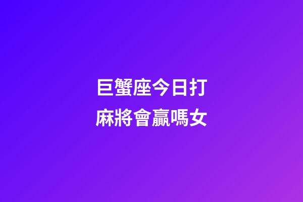 巨蟹座今日打麻將會贏嗎女