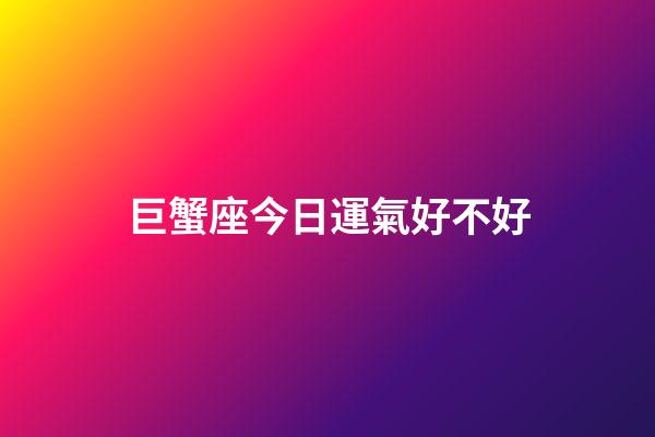 巨蟹座今日運氣好不好-第1張-星座運勢-玄機派