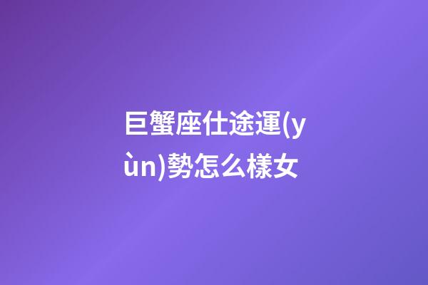 巨蟹座仕途運(yùn)勢怎么樣女-第1張-星座運(yùn)勢-玄機(jī)派