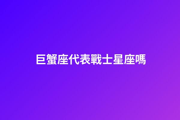 巨蟹座代表戰士星座嗎-第1張-星座運勢-玄機派