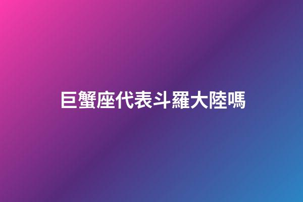 巨蟹座代表斗羅大陸嗎-第1張-星座運(yùn)勢(shì)-玄機(jī)派