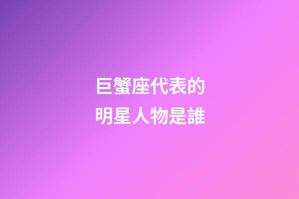 巨蟹座代表的明星人物是誰