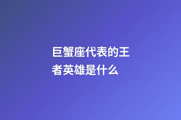 巨蟹座代表的王者英雄是什么-第1張-星座運勢-玄機派