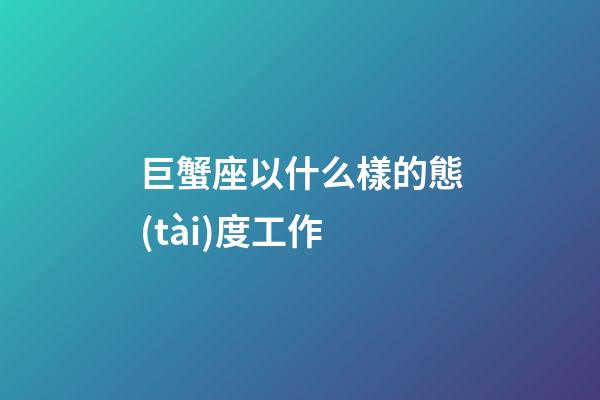 巨蟹座以什么樣的態(tài)度工作-第1張-星座運(yùn)勢(shì)-玄機(jī)派