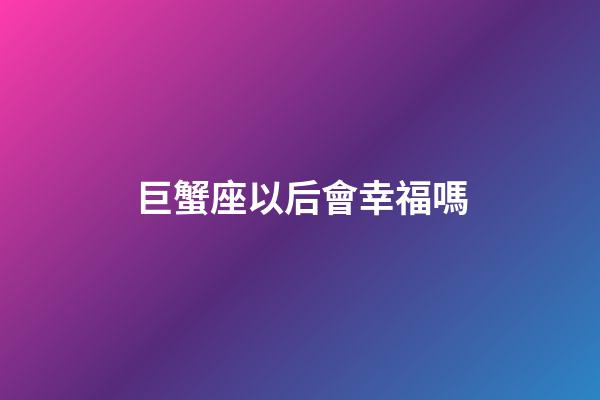 巨蟹座以后會幸福嗎-第1張-星座運勢-玄機派