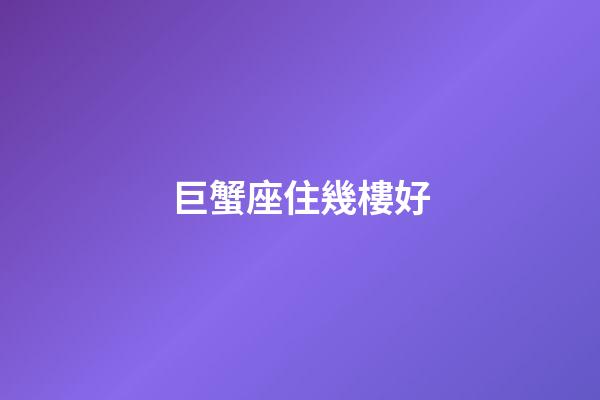 巨蟹座住幾樓好-第1張-星座運勢-玄機派