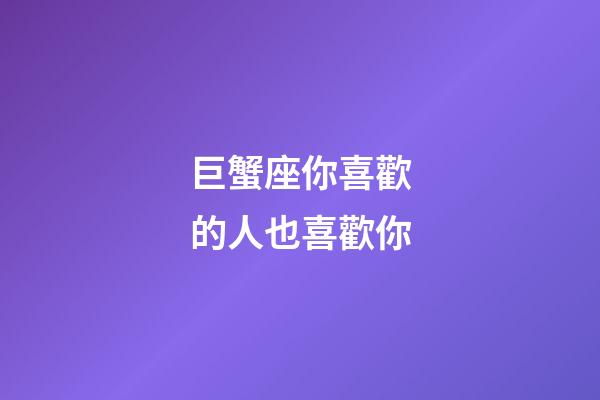 巨蟹座你喜歡的人也喜歡你-第1張-星座運勢-玄機派