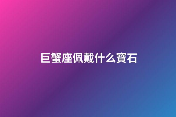 巨蟹座佩戴什么寶石-第1張-星座運勢-玄機派