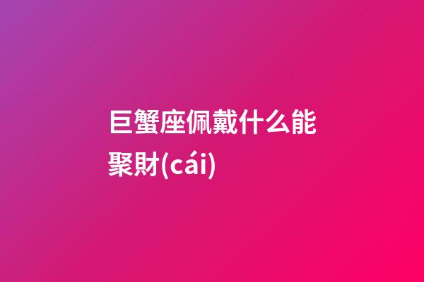 巨蟹座佩戴什么能聚財(cái)-第1張-星座運(yùn)勢(shì)-玄機(jī)派