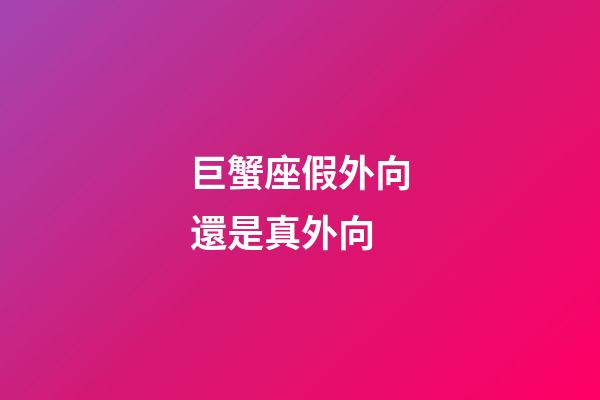 巨蟹座假外向還是真外向-第1張-星座運勢-玄機派