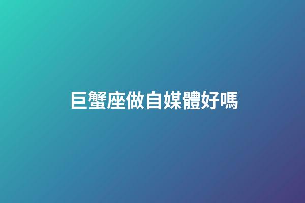 巨蟹座做自媒體好嗎-第1張-星座運勢-玄機派