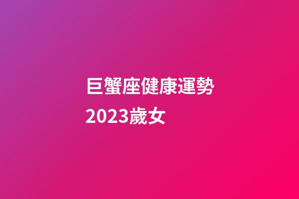 巨蟹座健康運勢2023歲女-第1張-星座運勢-玄機派