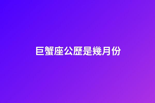 巨蟹座公歷是幾月份