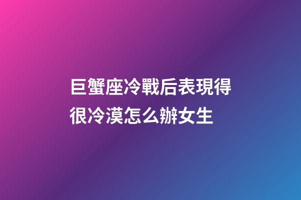 巨蟹座冷戰后表現得很冷漠怎么辦女生-第1張-星座運勢-玄機派
