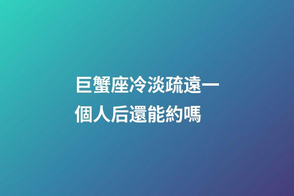 巨蟹座冷淡疏遠一個人后還能約嗎-第1張-星座運勢-玄機派