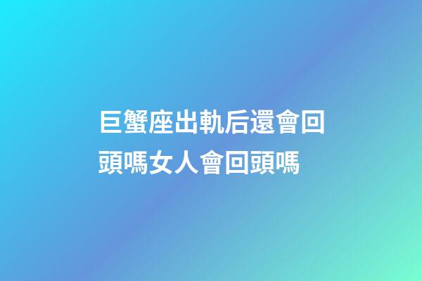 巨蟹座出軌后還會回頭嗎女人會回頭嗎-第1張-星座運勢-玄機派