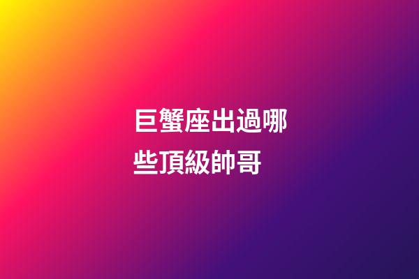 巨蟹座出過哪些頂級帥哥-第1張-星座運勢-玄機派