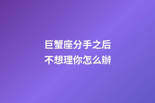 巨蟹座分手之后不想理你怎么辦-第1張-星座運(yùn)勢(shì)-玄機(jī)派