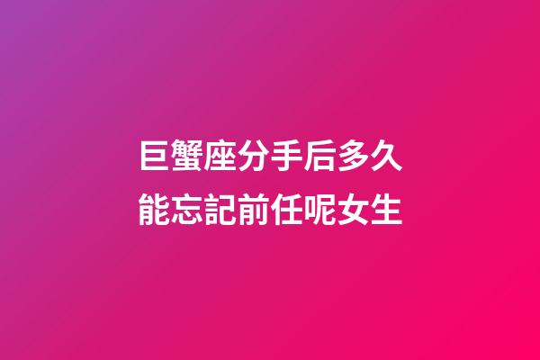 巨蟹座分手后多久能忘記前任呢女生-第1張-星座運勢-玄機派