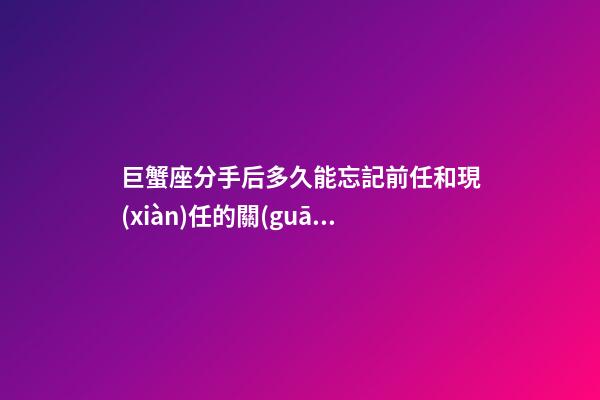 巨蟹座分手后多久能忘記前任和現(xiàn)任的關(guān)系-第1張-星座運(yùn)勢(shì)-玄機(jī)派