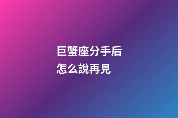 巨蟹座分手后怎么說再見-第1張-星座運勢-玄機派
