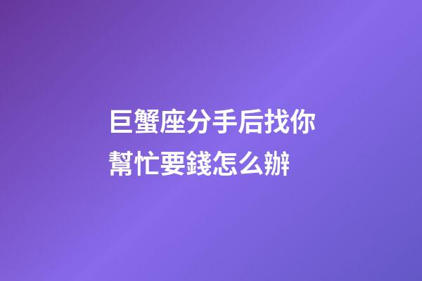巨蟹座分手后找你幫忙要錢怎么辦-第1張-星座運勢-玄機派