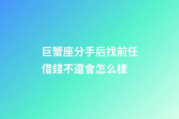 巨蟹座分手后找前任借錢不還會怎么樣