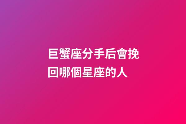 巨蟹座分手后會挽回哪個星座的人-第1張-星座運勢-玄機派