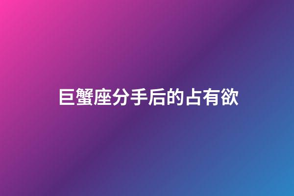 巨蟹座分手后的占有欲-第1張-星座運勢-玄機派