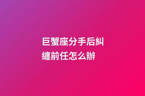 巨蟹座分手后糾纏前任怎么辦-第1張-星座運勢-玄機派