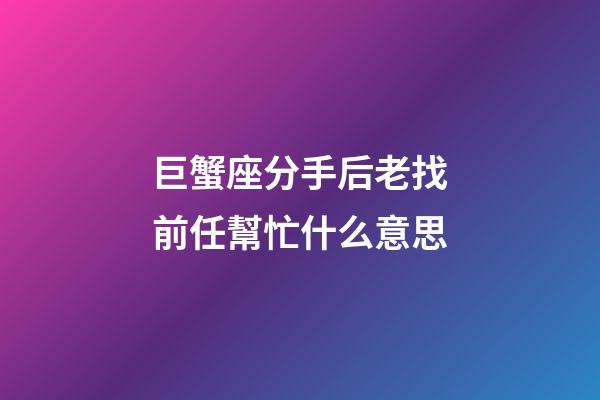 巨蟹座分手后老找前任幫忙什么意思-第1張-星座運勢-玄機派