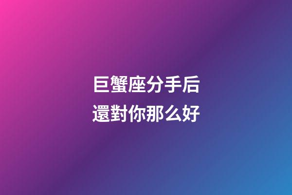巨蟹座分手后還對你那么好-第1張-星座運勢-玄機派