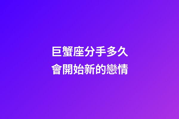 巨蟹座分手多久會開始新的戀情-第1張-星座運(yùn)勢-玄機(jī)派