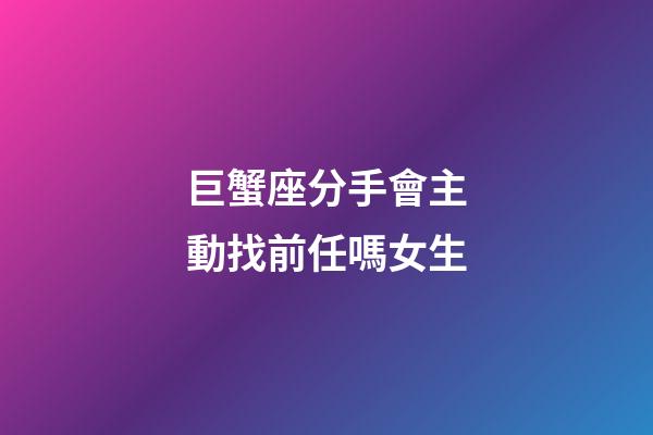 巨蟹座分手會主動找前任嗎女生-第1張-星座運勢-玄機派