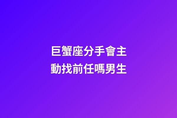巨蟹座分手會主動找前任嗎男生-第1張-星座運勢-玄機派
