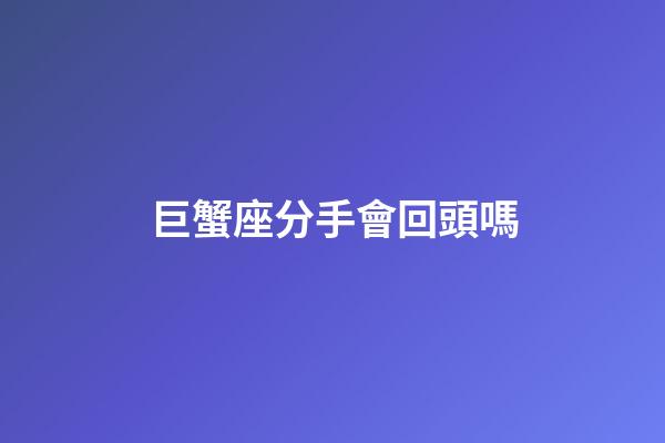 巨蟹座分手會回頭嗎-第1張-星座運勢-玄機派
