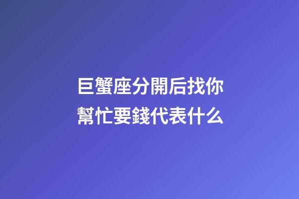 巨蟹座分開后找你幫忙要錢代表什么-第1張-星座運勢-玄機派