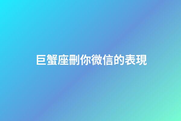 巨蟹座刪你微信的表現-第1張-星座運勢-玄機派
